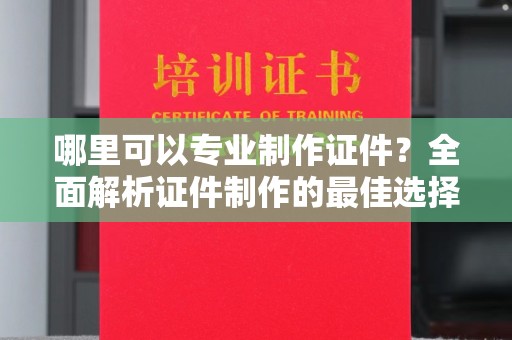 甘德哪里可以专业制作证件？全面解析证件制作的最佳选择